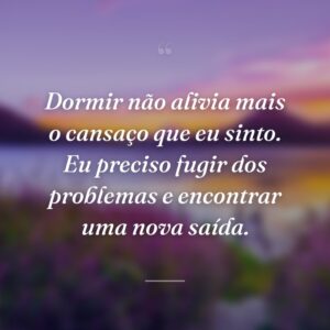 Dormir não alivia mais o cansaço que eu sinto. Eu preciso fugir dos problemas e encontrar uma nova saída.
