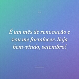 É um mês de renovação e vou me fortalecer. Seja bem-vindo, setembro!