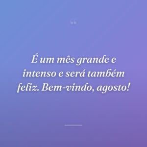 É um mês grande e intenso e será também feliz. Bem-vindo, agosto!