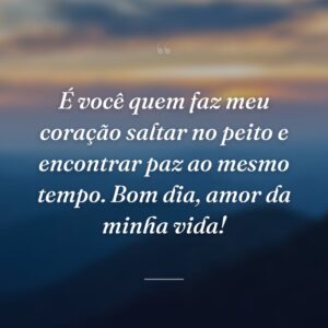 É você quem faz meu coração saltar no peito e encontrar paz ao mesmo tempo. Bom dia, amor da minha vida!