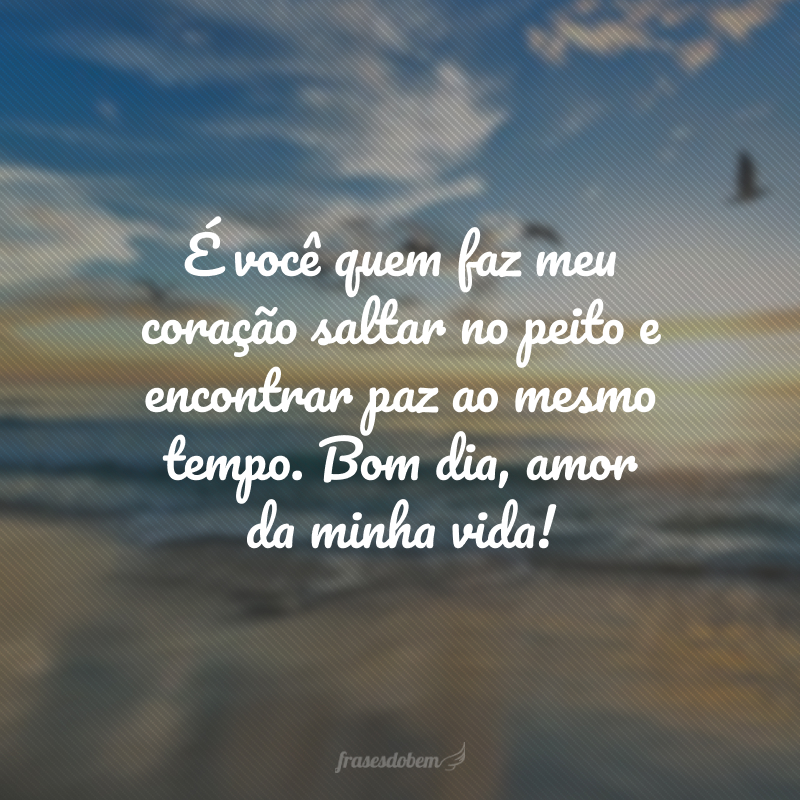 É você quem faz meu coração saltar no peito e encontrar paz ao mesmo tempo. Bom dia, amor da minha vida!