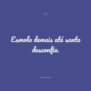 Esmola demais até santo desconfia.