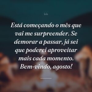 Está começando o mês que vai me surpreender. Se demorar a passar, já sei que poderei aproveitar mais cada momento. Bem-vindo, agosto!