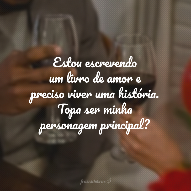 Estou escrevendo um livro de amor e preciso viver uma história. Topa ser minha personagem principal?