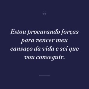 Estou procurando forças para vencer meu cansaço da vida e sei que vou conseguir.