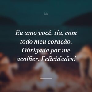 Eu amo você, tia, com todo meu coração. Obrigada por me acolher. Felicidades!