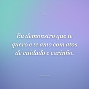 Eu demonstro que te quero e te amo com atos de cuidado e carinho.