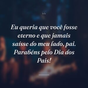 Eu queria que você fosse eterno e que jamais saísse do meu lado, pai. Parabéns pelo Dia dos Pais!