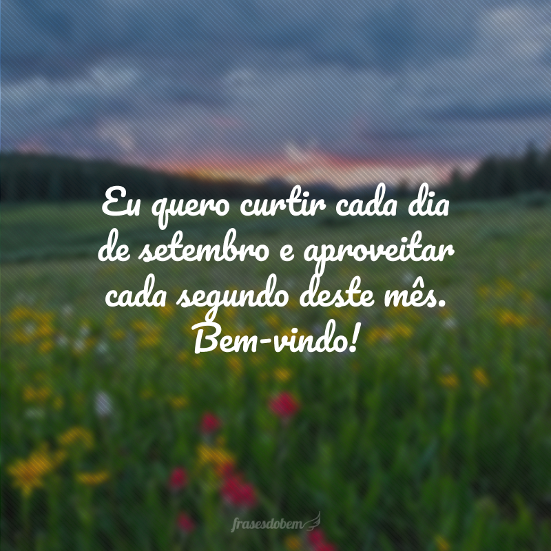 Eu quero curtir cada dia de setembro e aproveitar cada segundo deste mês. Bem-vindo!