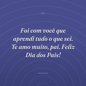 Foi com você que aprendi tudo o que sei. Te amo muito, pai. Feliz Dia dos Pais!