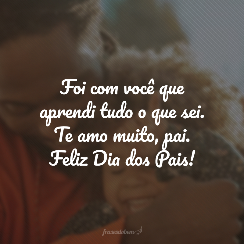 Foi com você que aprendi tudo o que sei. Te amo muito, pai. Feliz Dia dos Pais!