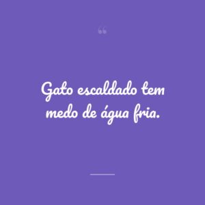 Gato escaldado tem medo de água fria.