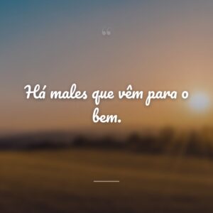 Há males que vêm para o bem.