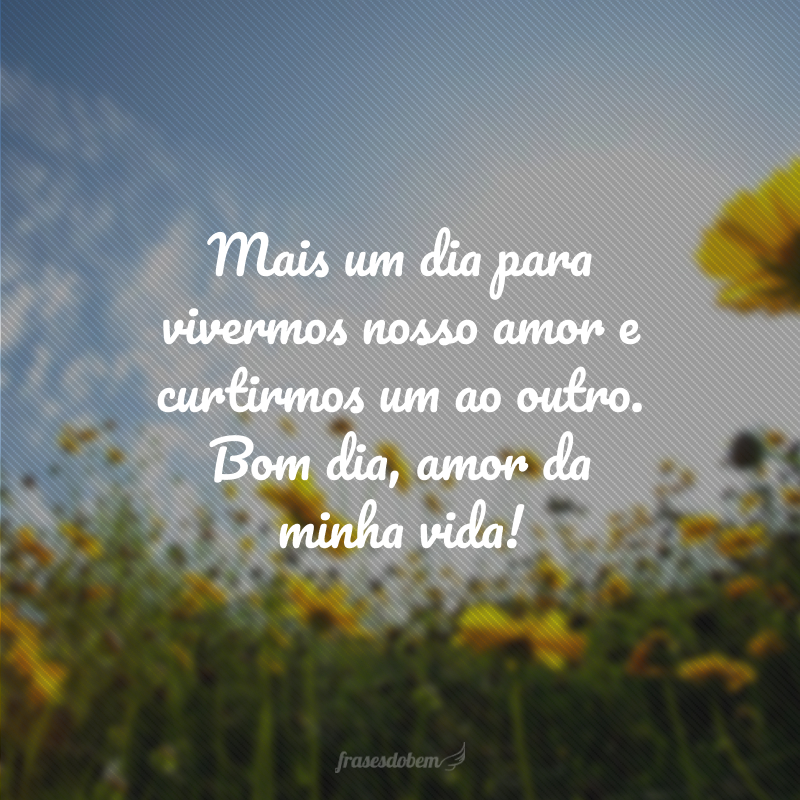 Mais um dia para vivermos nosso amor e curtirmos um ao outro. Bom dia, amor da minha vida!