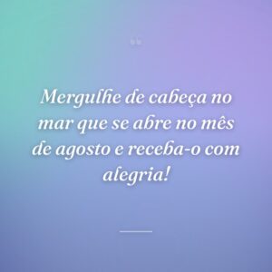 Mergulhe de cabeça no mar que se abre no mês de agosto e receba-o com alegria!