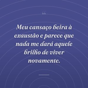 Meu cansaço beira à exaustão e parece que nada me dará aquele brilho de viver novamente.