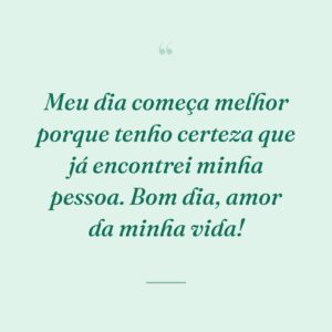 Meu dia começa melhor porque tenho certeza que já encontrei minha pessoa. Bom dia, amor da minha vida!
