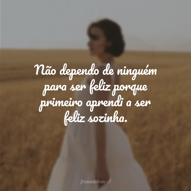 Não dependo de ninguém para ser feliz porque primeiro aprendi a ser feliz sozinha.