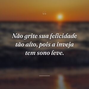Não grite sua felicidade tão alto, pois a inveja tem sono leve.