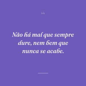 Não há mal que sempre dure, nem bem que nunca se acabe.