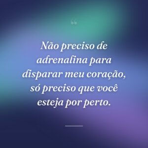 Não preciso de adrenalina para disparar meu coração, só preciso que você esteja por perto.
