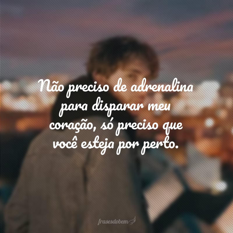 Não preciso de adrenalina para disparar meu coração, só preciso que você esteja por perto.