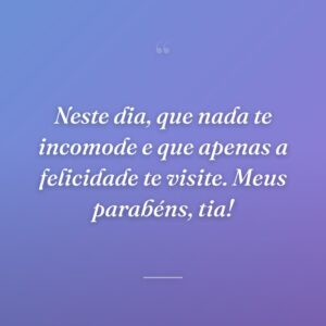 Neste dia, que nada te incomode e que apenas a felicidade te visite. Meus parabéns, tia!