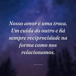 Nosso amor é uma troca. Um cuida do outro e há sempre reciprocidade na forma como nos relacionamos.