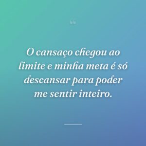 O cansaço chegou ao limite e minha meta é só descansar para poder me sentir inteiro.