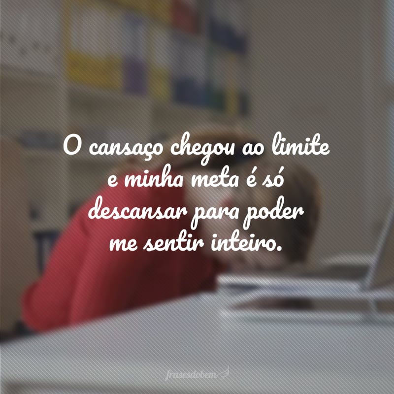 O cansaço chegou ao limite e minha meta é só descansar para poder me sentir inteiro.