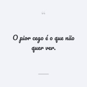 O pior cego é o que não quer ver.