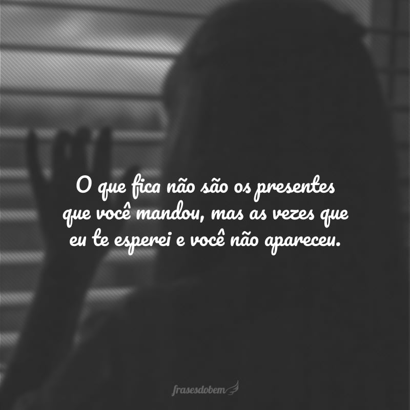 O que fica não são os presentes que você mandou, mas as vezes que eu te esperei e você não apareceu.