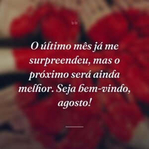 O último mês já me surpreendeu, mas o próximo será ainda melhor. Seja bem-vindo, agosto!