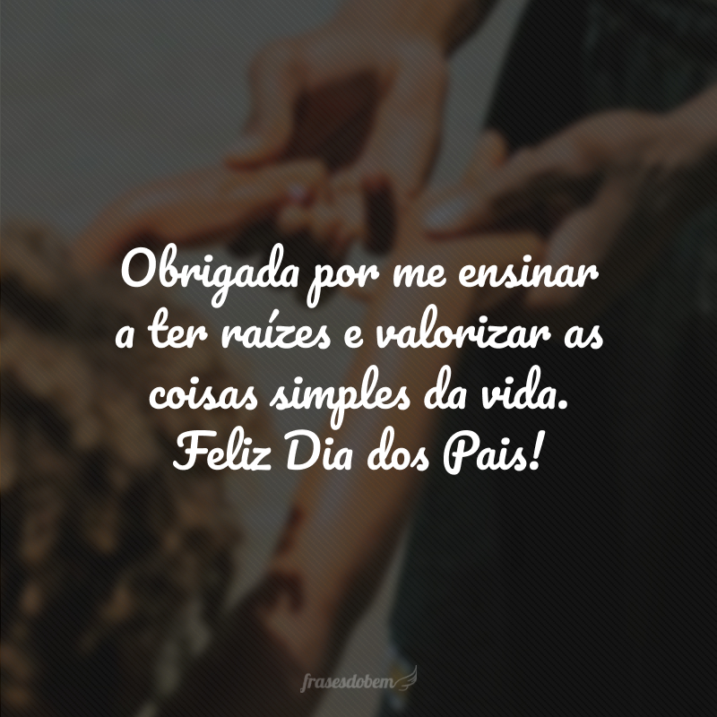 Obrigada por me ensinar a ter raízes e valorizar as coisas simples da vida. Feliz Dia dos Pais!