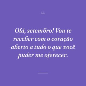 Olá, setembro! Vou te receber com o coração aberto a tudo o que você puder me oferecer.