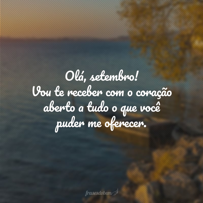 Olá, setembro! Vou te receber com o coração aberto a tudo o que você puder me oferecer.