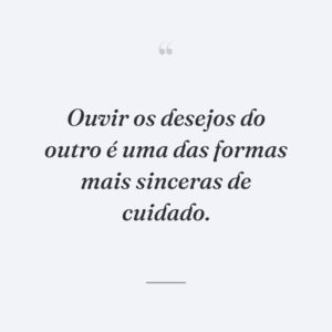 Ouvir os desejos do outro é uma das formas mais sinceras de cuidado.