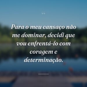 Para o meu cansaço não me dominar, decidi que vou enfrentá-lo com coragem e determinação.