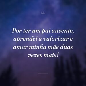 Por ter um pai ausente, aprendei a valorizar e amar minha mãe duas vezes mais!