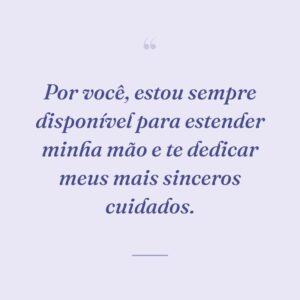 Por você, estou sempre disponível para estender minha mão e te dedicar meus mais sinceros cuidados.