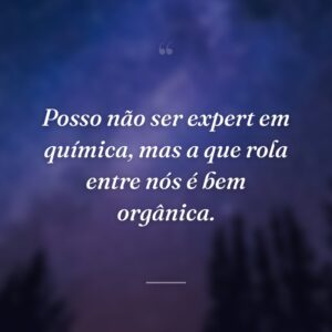 Posso não ser expert em química, mas a que rola entre nós é bem orgânica.