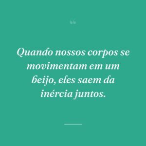 Quando nossos corpos se movimentam em um beijo, eles saem da inércia juntos.