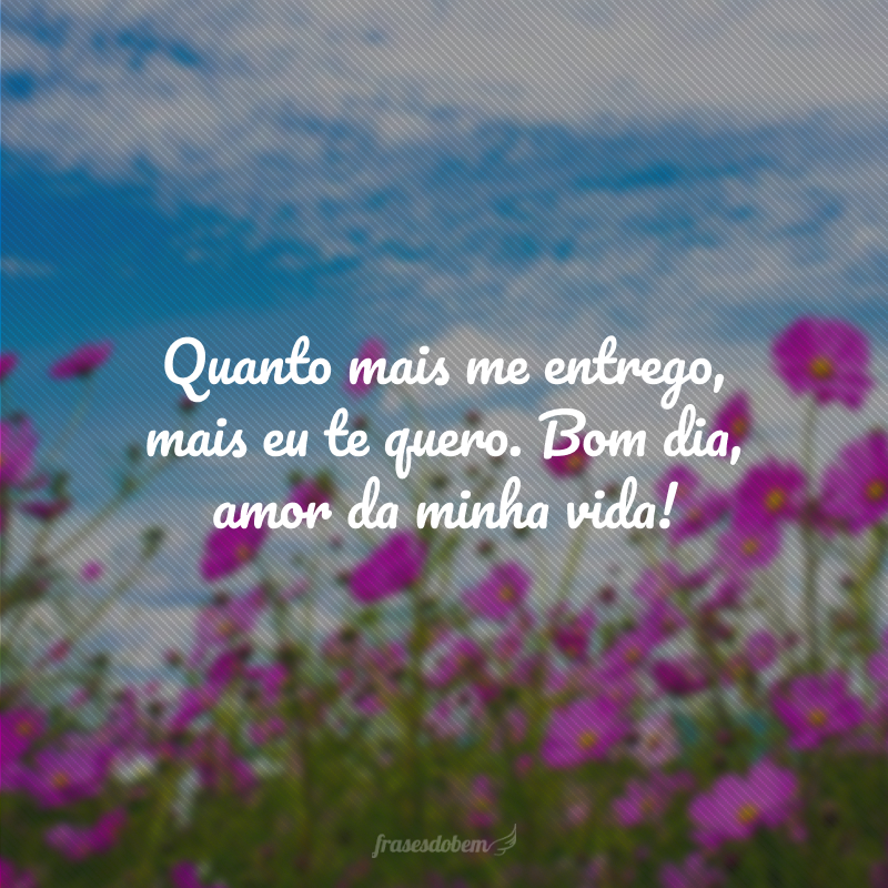 Quanto mais me entrego, mais eu te quero. Bom dia, amor da minha vida!