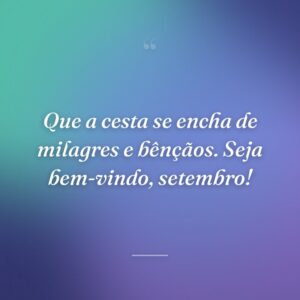 Que a cesta se encha de milagres e bênçãos. Seja bem-vindo, setembro!