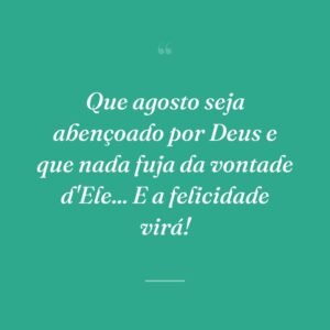 Que agosto seja abençoado por Deus e que nada fuja da vontade d'Ele... E a felicidade virá!