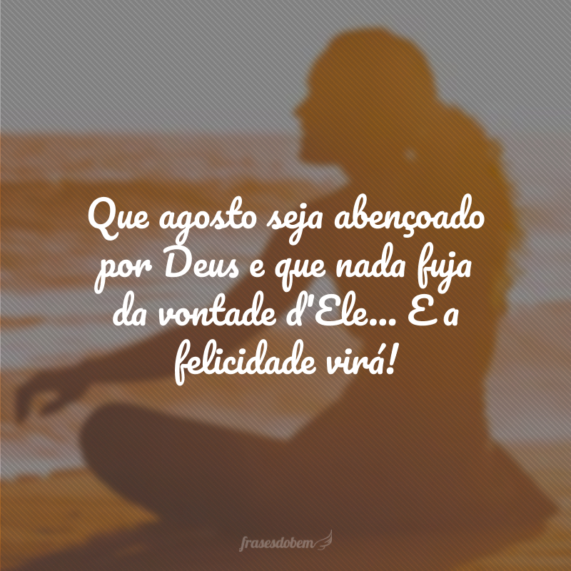 Que agosto seja abençoado por Deus e que nada fuja da vontade d'Ele... E a felicidade virá!