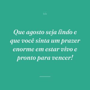 Que agosto seja lindo e que você sinta um prazer enorme em estar vivo e pronto para vencer!