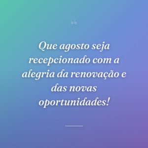 Que agosto seja recepcionado com a alegria da renovação e das novas oportunidades!