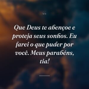 Que Deus te abençoe e proteja seus sonhos. Eu farei o que puder por você. Meus parabéns, tia!