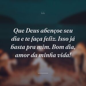 Que Deus abençoe seu dia e te faça feliz. Isso já basta pra mim. Bom dia, amor da minha vida!